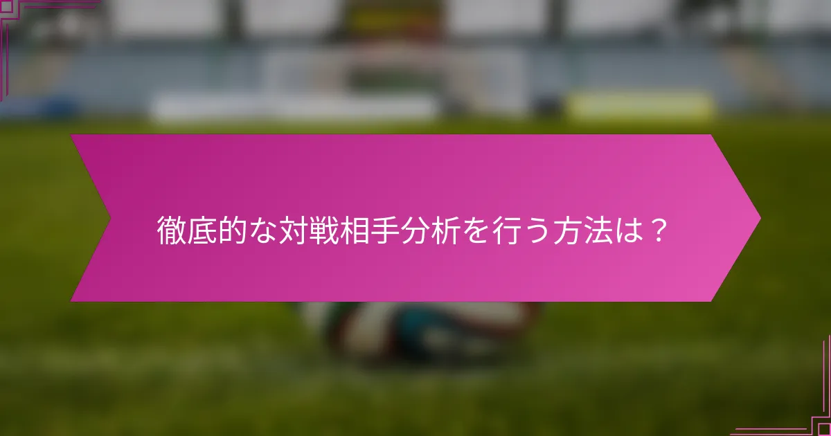 徹底的な対戦相手分析を行う方法は？