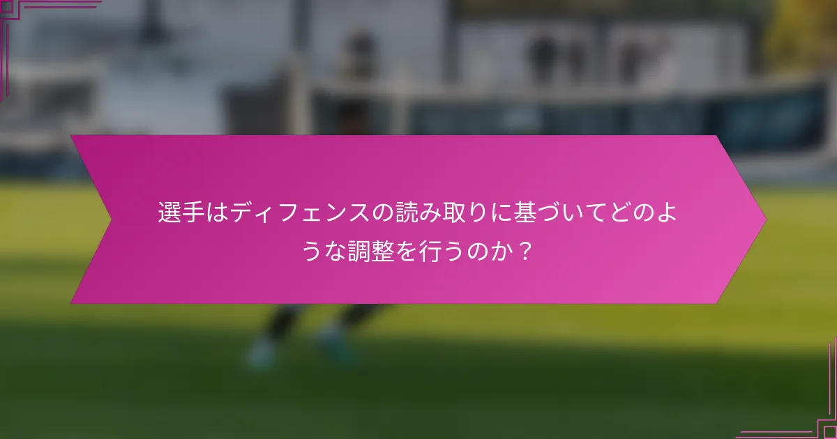 選手はディフェンスの読み取りに基づいてどのような調整を行うのか？